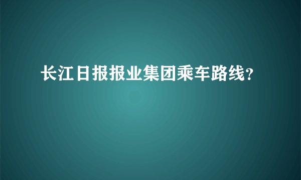 长江日报报业集团乘车路线?