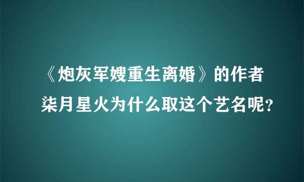《炮灰军嫂重生离婚》的作者柒月星火为什么取这个艺名呢？