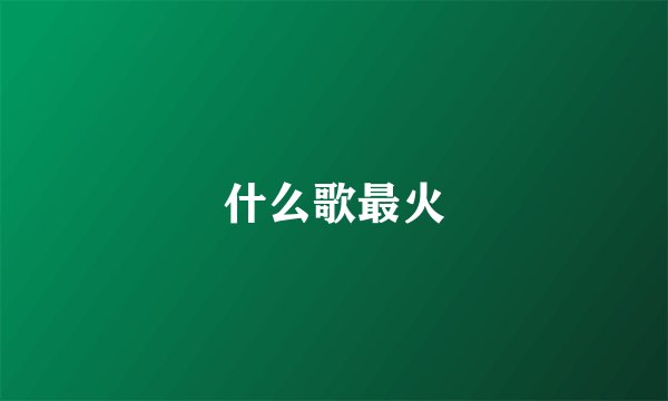什么歌最火