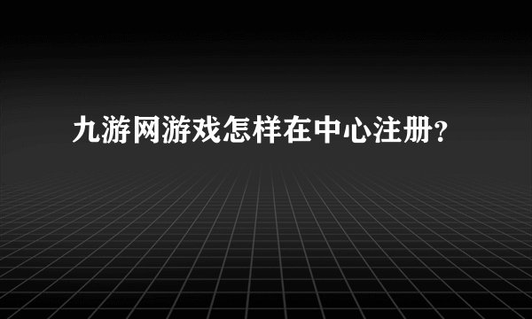 九游网游戏怎样在中心注册？