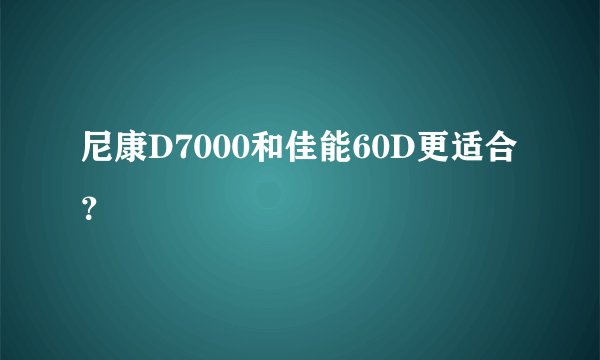 尼康D7000和佳能60D更适合？
