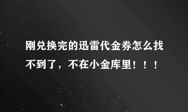 刚兑换完的迅雷代金券怎么找不到了，不在小金库里！！！