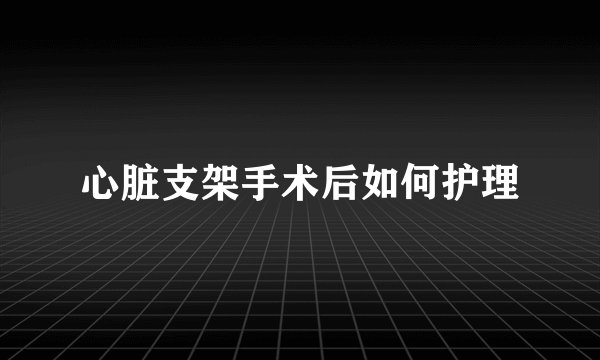 心脏支架手术后如何护理