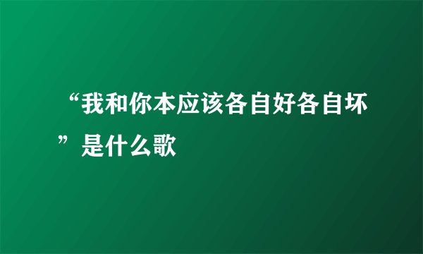 “我和你本应该各自好各自坏”是什么歌