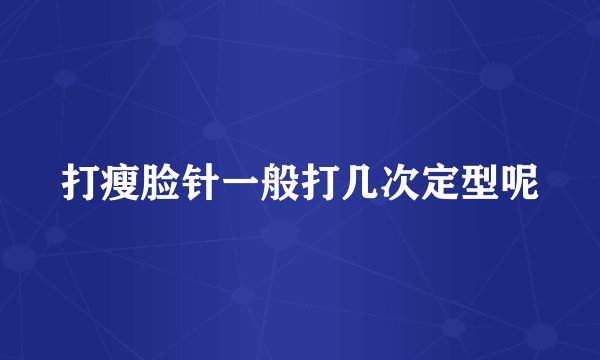 打瘦脸针一般打几次定型呢