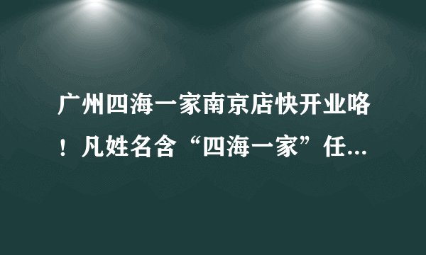 广州四海一家南京店快开业咯！凡姓名含“四海一家”任一字即可免费领自助餐券，想知道活动详情么？