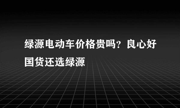 绿源电动车价格贵吗？良心好国货还选绿源