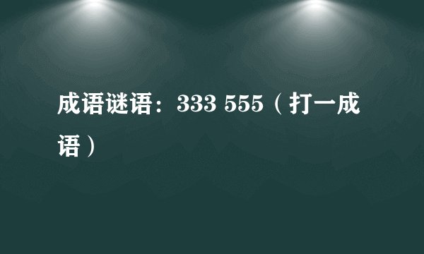 成语谜语:333 555(打一成语)