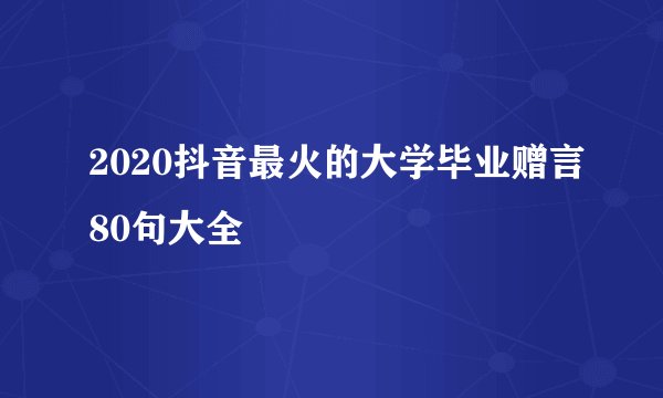 2020抖音最火的大学毕业赠言80句大全