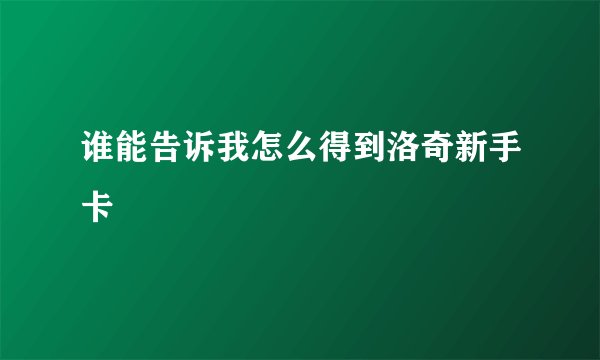 谁能告诉我怎么得到洛奇新手卡