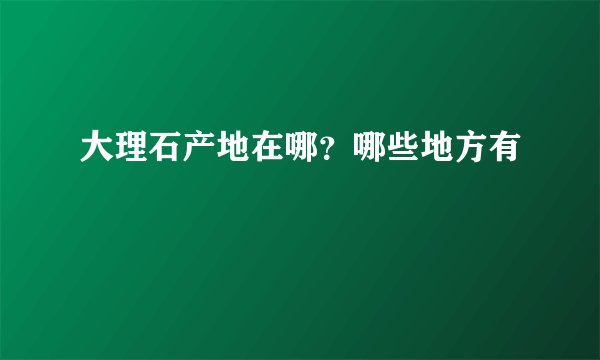大理石产地在哪？哪些地方有