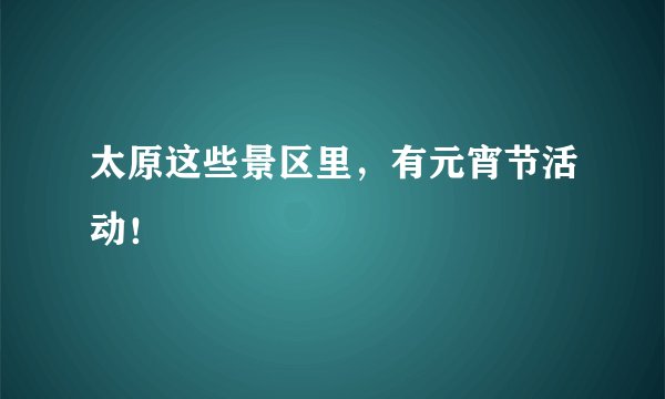 太原这些景区里,有元宵节活动!
