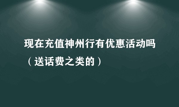 现在充值神州行有优惠活动吗（送话费之类的）
