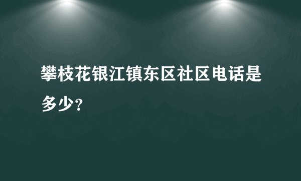 攀枝花银江镇东区社区电话是多少?