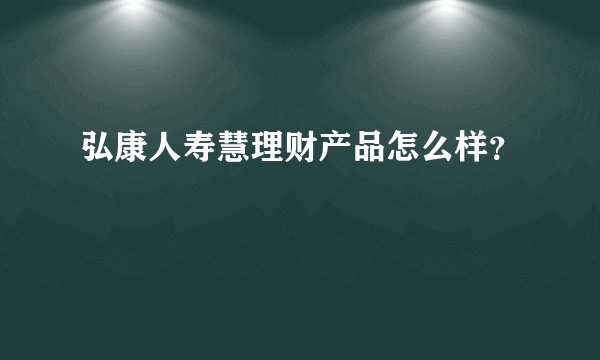 弘康人寿慧理财产品怎么样？