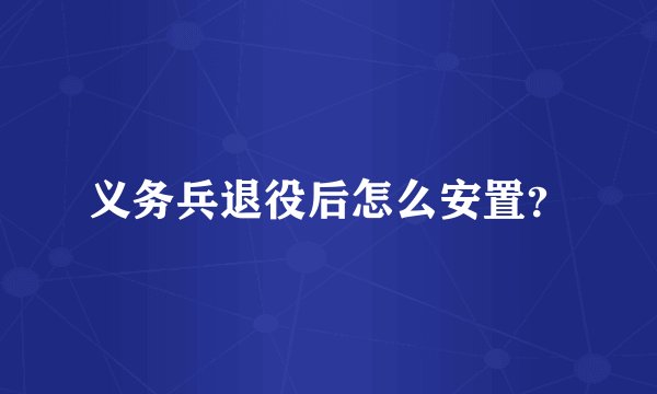 义务兵退役后怎么安置？