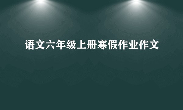 语文六年级上册寒假作业作文