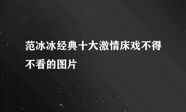 范冰冰经典十大激情床戏不得不看的图片