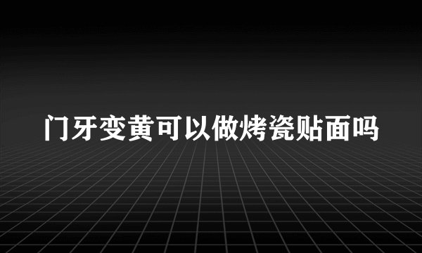 门牙变黄可以做烤瓷贴面吗