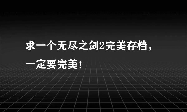 求一个无尽之剑2完美存档，一定要完美！