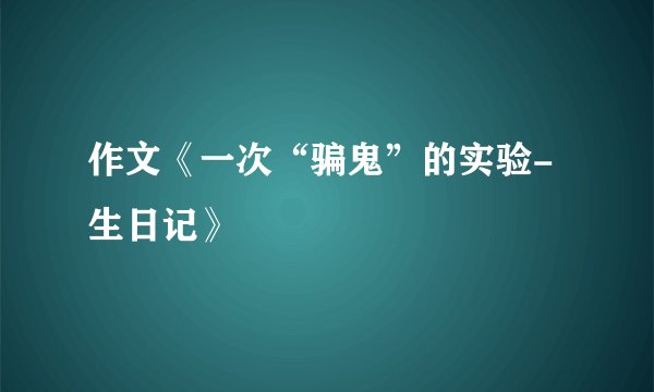 作文《一次“骗鬼”的实验-生日记》