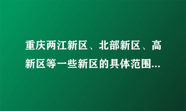 重庆两江新区、北部新区、高新区等一些新区的具体范围,最好有图