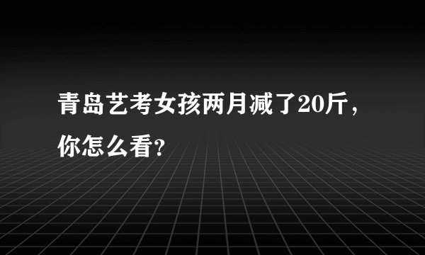 青岛艺考女孩两月减了20斤,你怎么看?