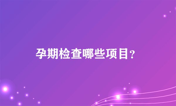 孕期检查哪些项目？