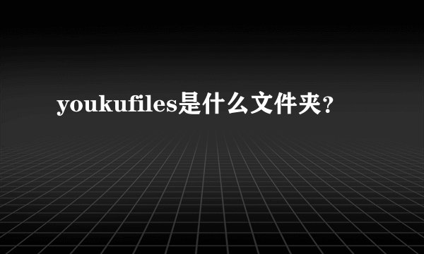 youkufiles是什么文件夹?