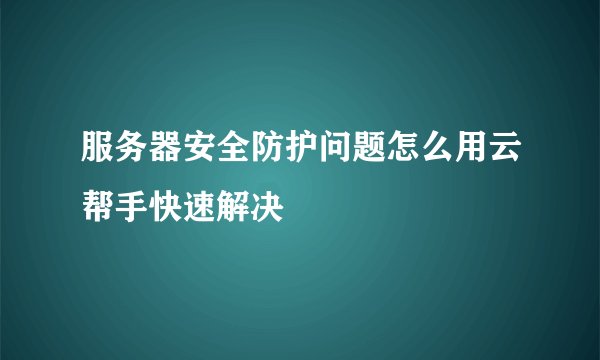 服务器安全防护问题怎么用云帮手快速解决