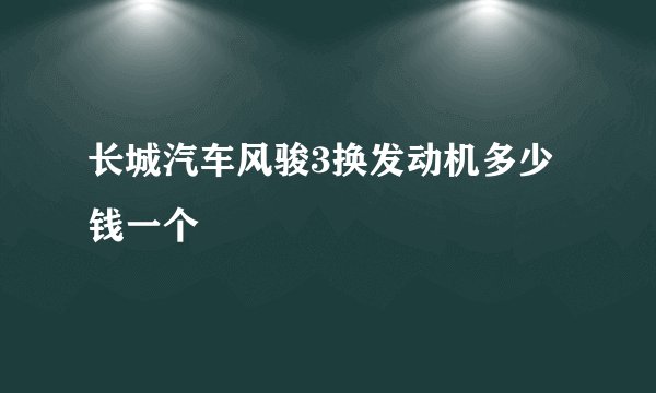 长城汽车风骏3换发动机多少钱一个