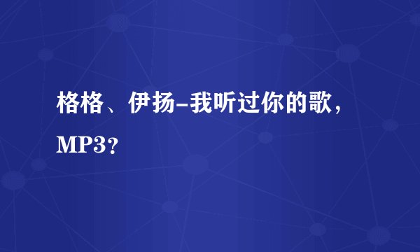 格格、伊扬-我听过你的歌，MP3？