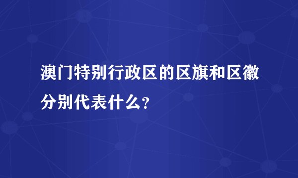 澳门特别行政区的区旗和区徽分别代表什么？