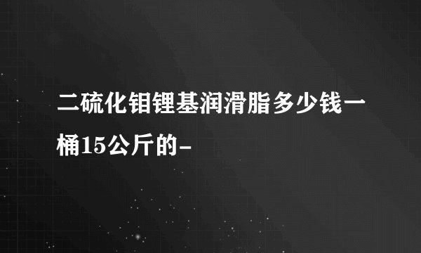 二硫化钼锂基润滑脂多少钱一桶15公斤的-