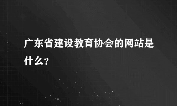 广东省建设教育协会的网站是什么？