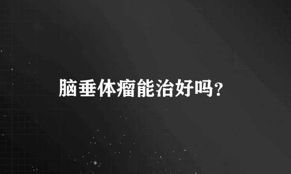 脑垂体瘤能治好吗？