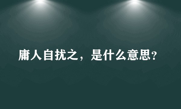 庸人自扰之，是什么意思？