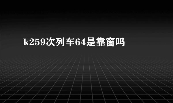 k259次列车64是靠窗吗