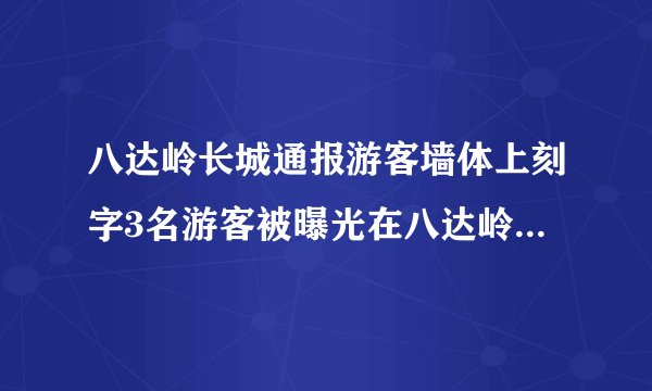 八达岭长城通报游客墙体上刻字3名游客被曝光在八达岭长城墙体上刻划，官方回应具体说了什么？