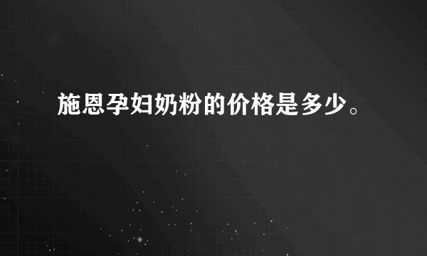 施恩孕妇奶粉的价格是多少。