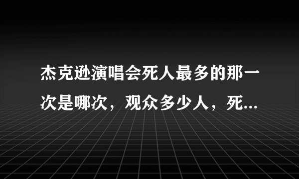 杰克逊演唱会死人最多的那一次是哪次，观众多少人，死了多少人，昏迷多少人？