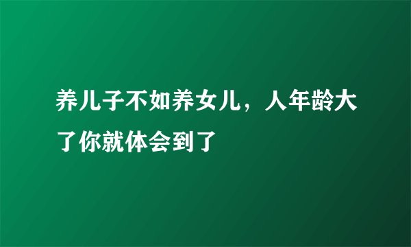 养儿子不如养女儿，人年龄大了你就体会到了