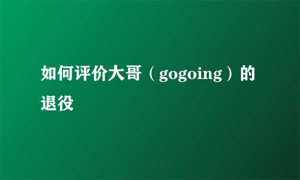 如何评价大哥（gogoing）的退役