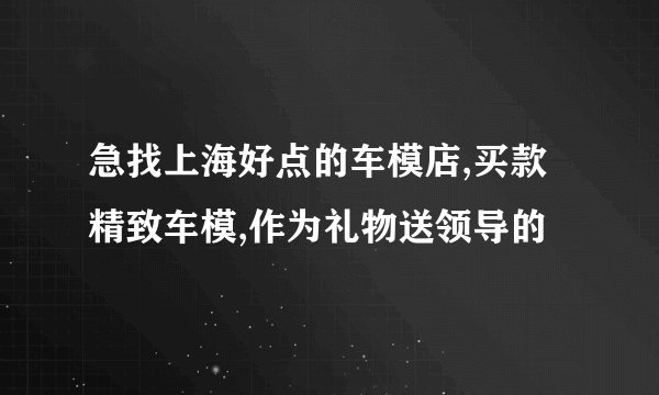 急找上海好点的车模店,买款精致车模,作为礼物送领导的