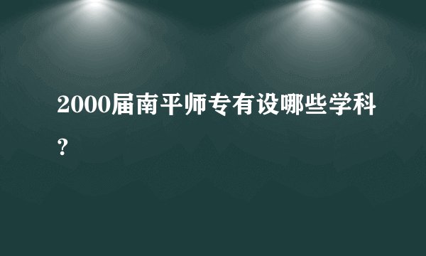2000届南平师专有设哪些学科?