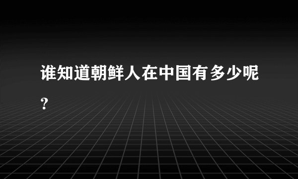 谁知道朝鲜人在中国有多少呢？