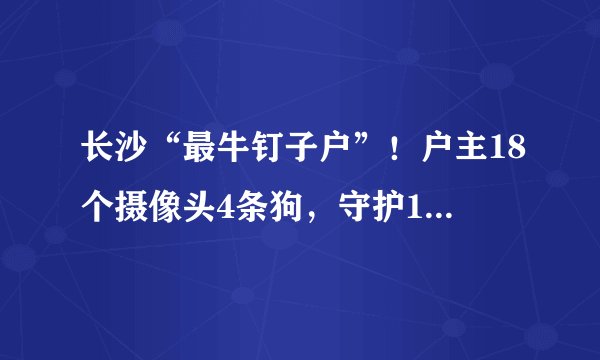 长沙“最牛钉子户”!户主18个摄像头4条狗,守护12年换来350万