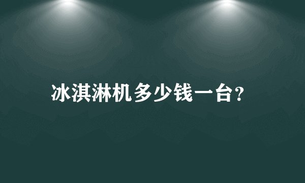 冰淇淋机多少钱一台？