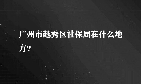 广州市越秀区社保局在什么地方？