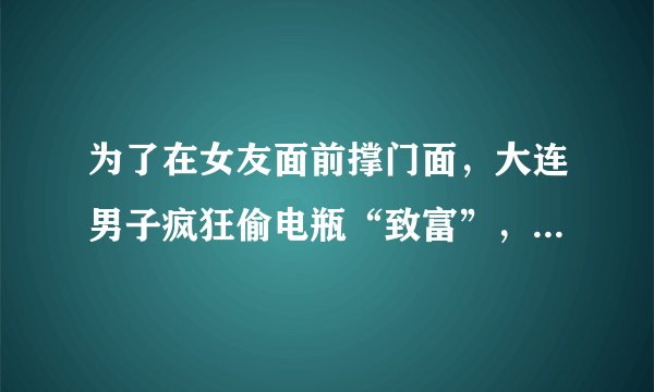 为了在女友面前撑门面，大连男子疯狂偷电瓶“致富”，你怎么看这件事？